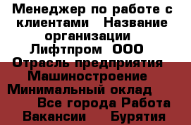 Менеджер по работе с клиентами › Название организации ­ Лифтпром, ООО › Отрасль предприятия ­ Машиностроение › Минимальный оклад ­ 30 000 - Все города Работа » Вакансии   . Бурятия респ.